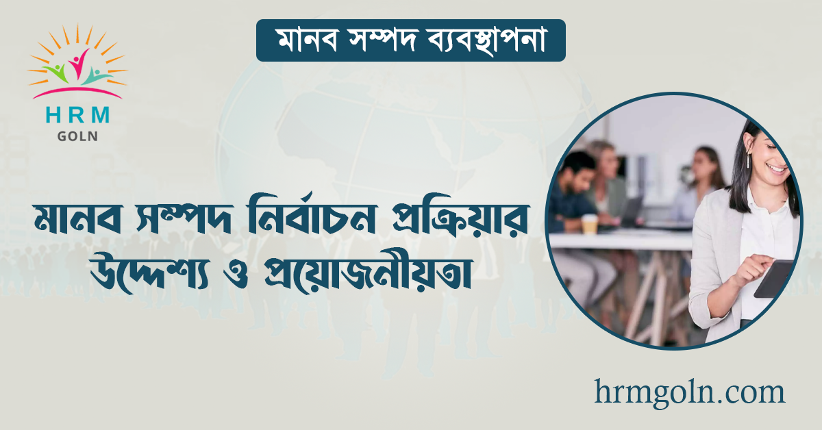 মানব সম্পদ নির্বাচন প্রক্রিয়ার উদ্দেশ্য ও প্রয়োজনীয়তা
